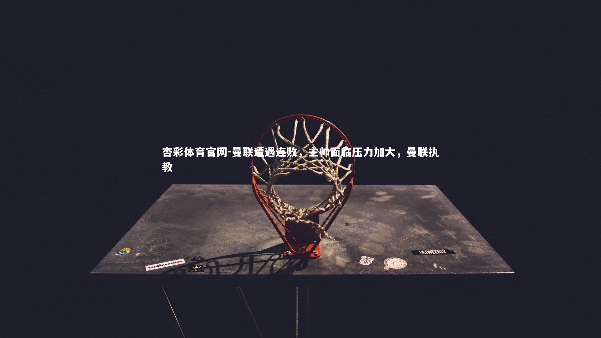 杏彩体育官网-曼联遭遇连败，主帅面临压力加大，曼联执教