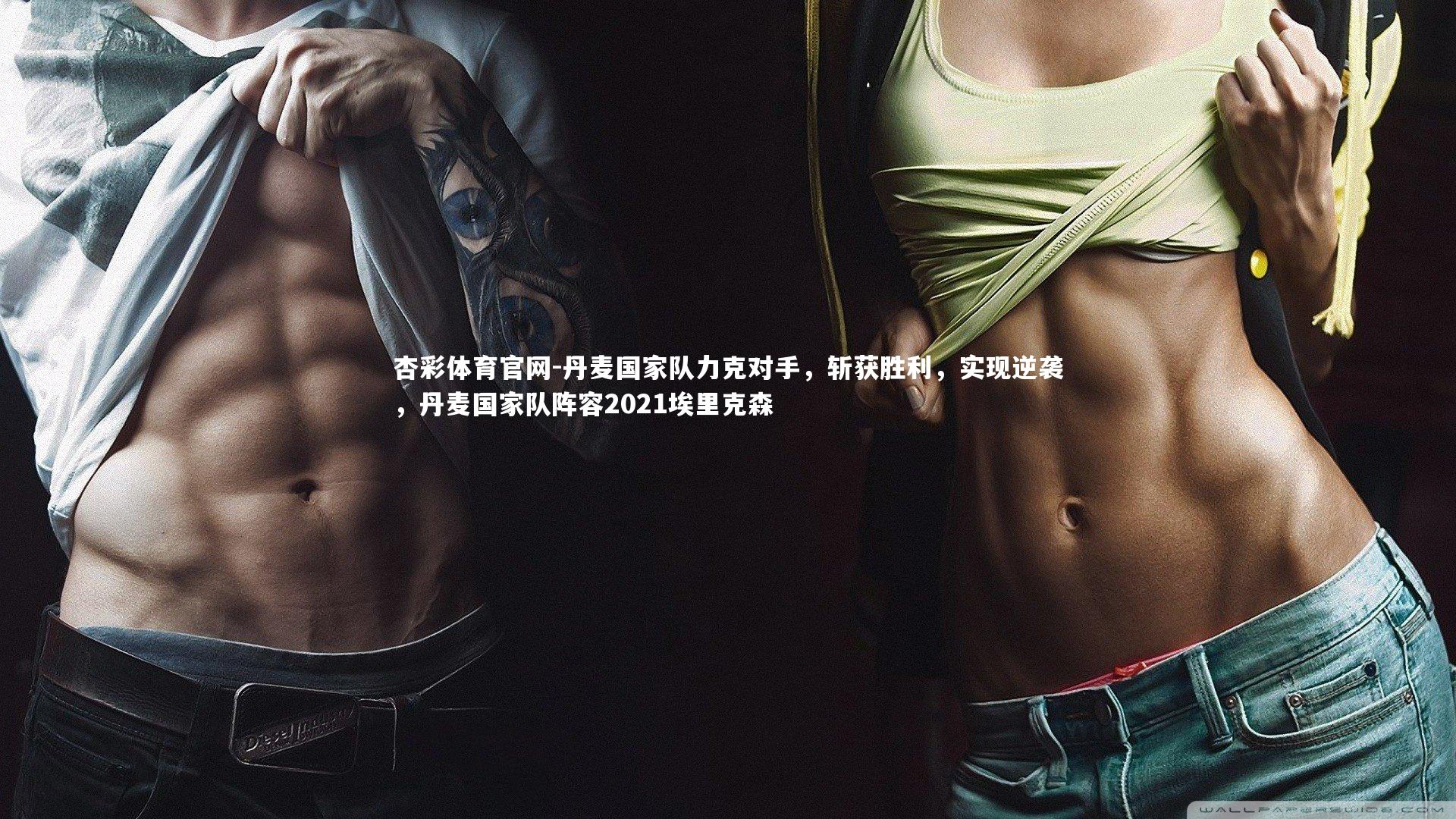 杏彩体育官网-丹麦国家队力克对手，斩获胜利，实现逆袭，丹麦国家队阵容2021埃里克森