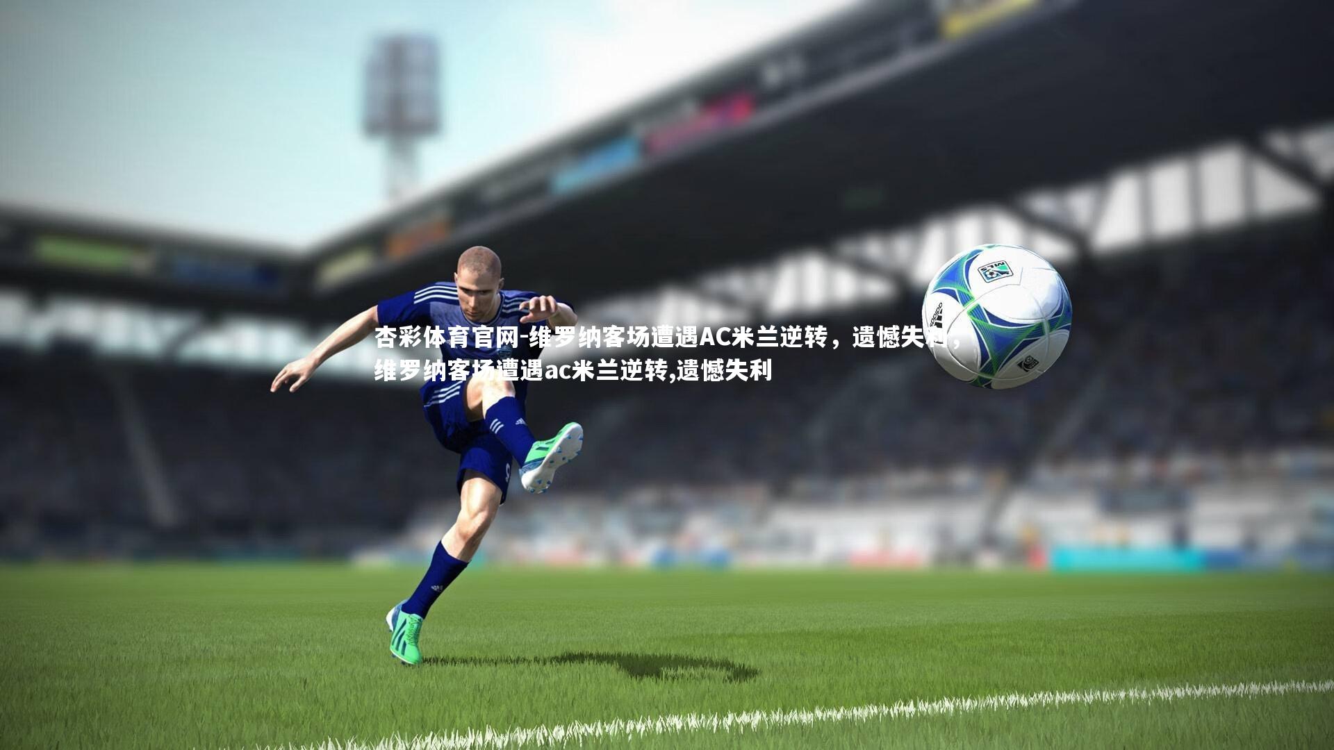 杏彩体育官网-维罗纳客场遭遇AC米兰逆转，遗憾失利，维罗纳客场遭遇ac米兰逆转,遗憾失利