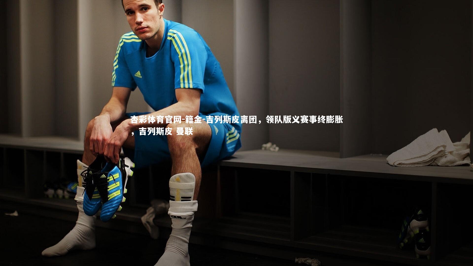 籍金-吉列斯皮离团，领队版义赛事终膨胀，吉列斯皮 曼联