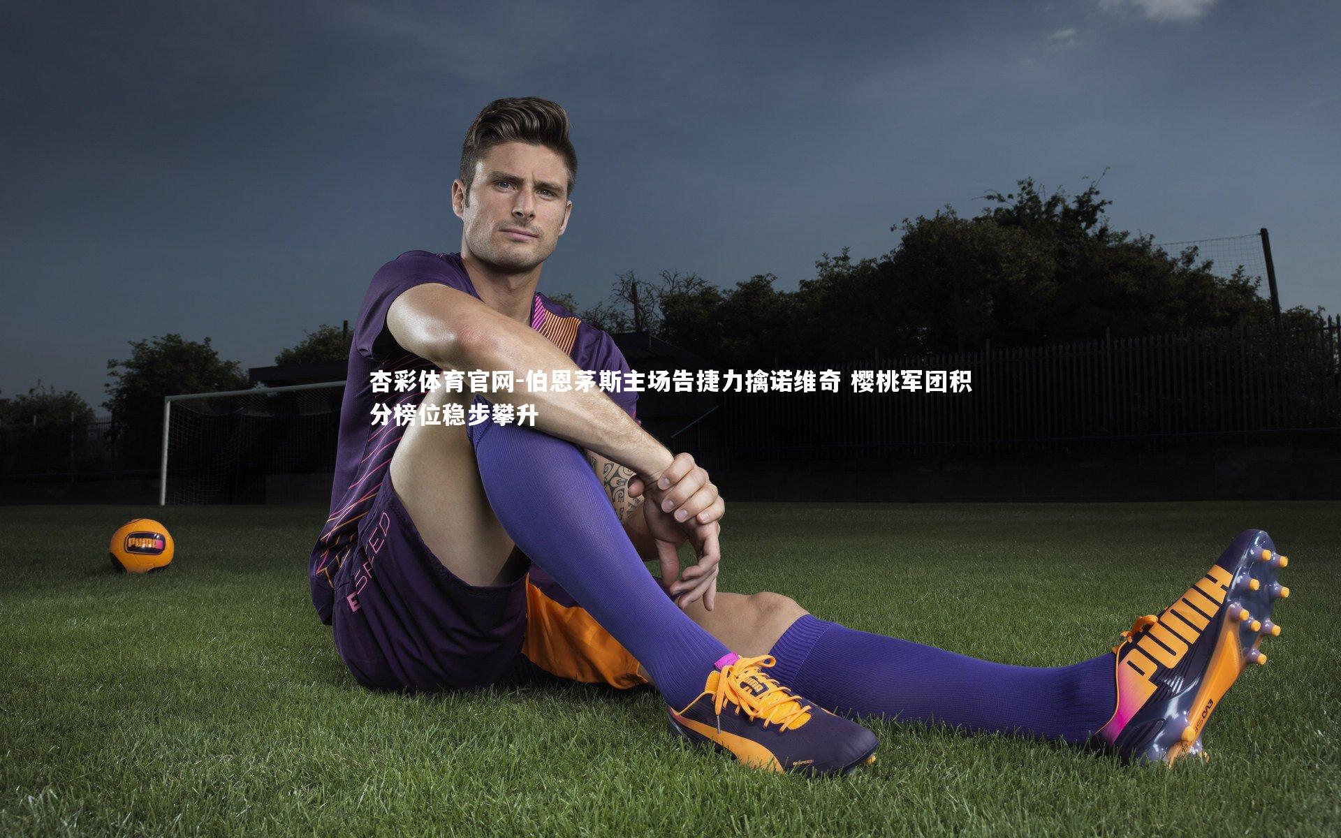 杏彩体育官网-伯恩茅斯主场告捷力擒诺维奇 樱桃军团积分榜位稳步攀升