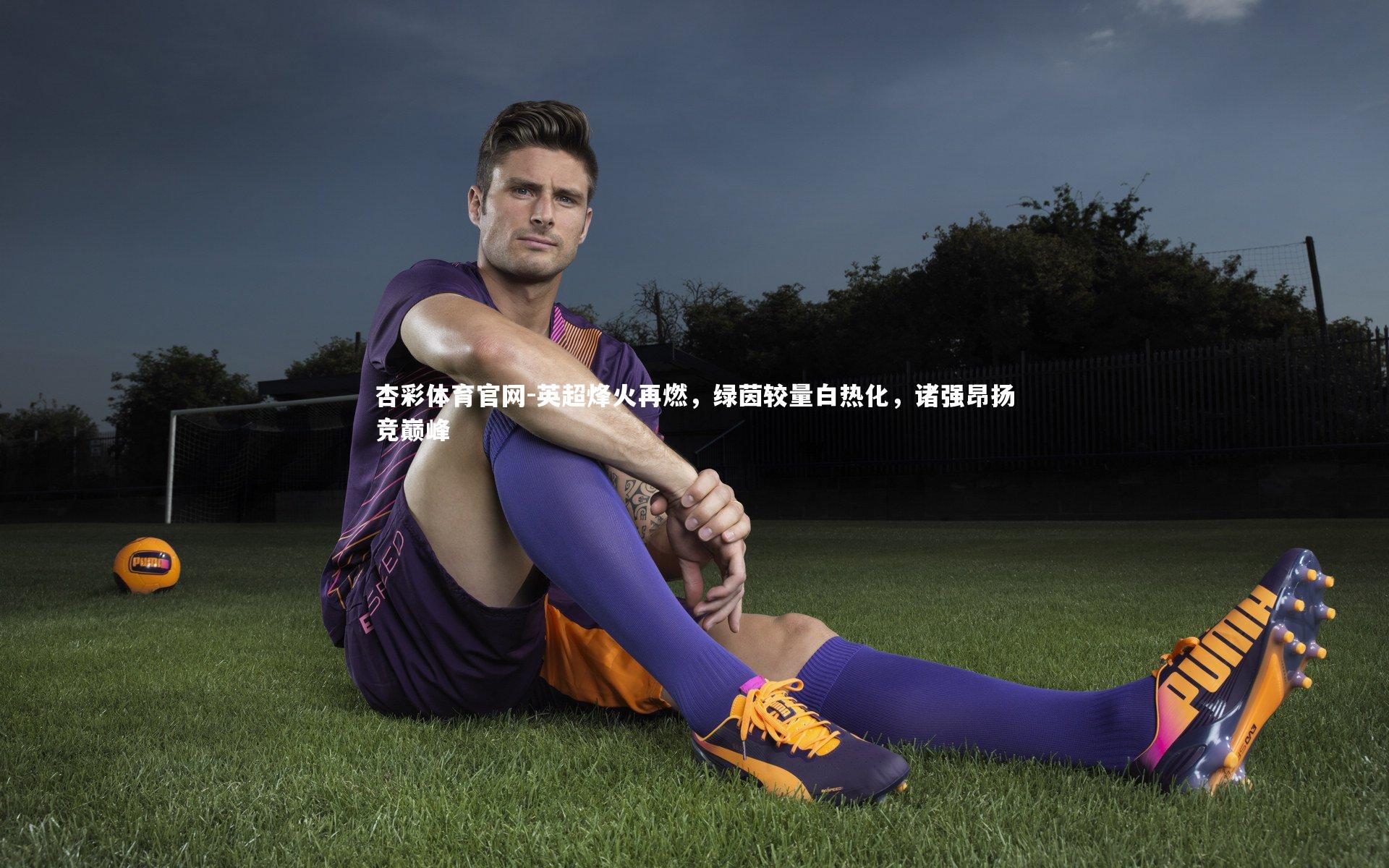 英超烽火再燃，绿茵较量白热化，诸强昂扬竞巅峰