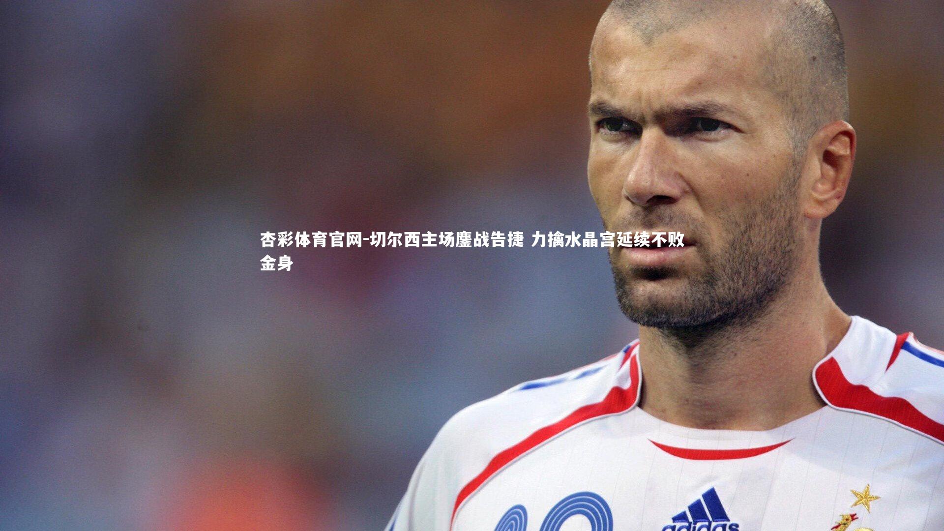 杏彩体育官网-切尔西主场鏖战告捷 力擒水晶宫延续不败金身