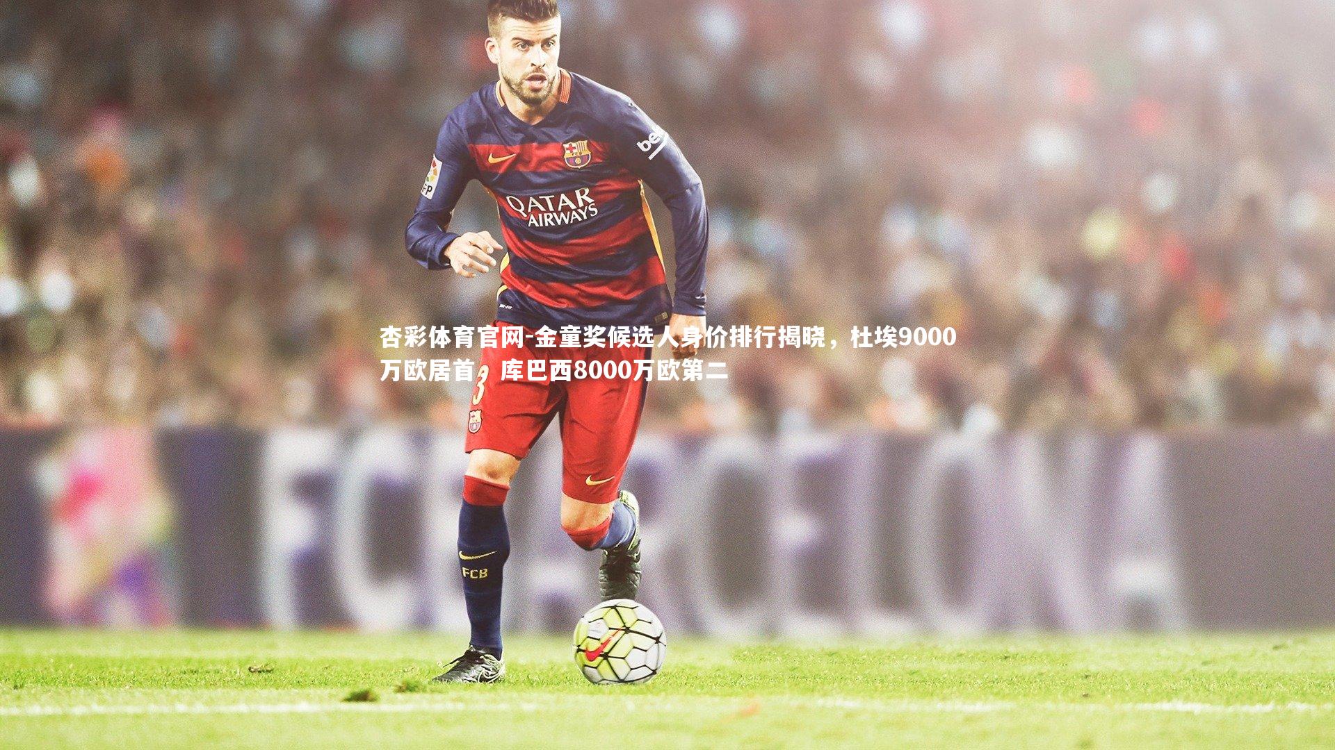 杏彩体育官网-金童奖候选人身价排行揭晓，杜埃9000万欧居首，库巴西8000万欧第二